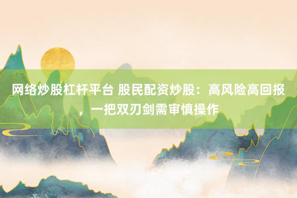 网络炒股杠杆平台 股民配资炒股：高风险高回报，一把双刃剑需审慎操作