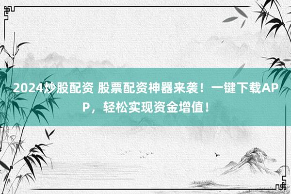2024炒股配资 股票配资神器来袭！一键下载APP，轻松实现资金增值！