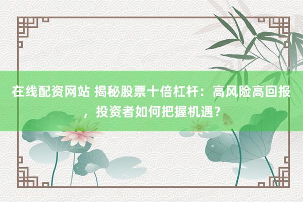 在线配资网站 揭秘股票十倍杠杆：高风险高回报，投资者如何把握机遇？