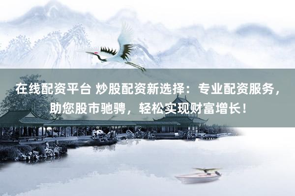 在线配资平台 炒股配资新选择：专业配资服务，助您股市驰骋，轻松实现财富增长！