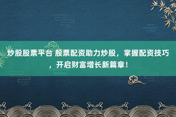 炒股股票平台 股票配资助力炒股，掌握配资技巧，开启财富增长新篇章！