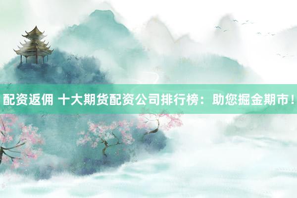 配资返佣 十大期货配资公司排行榜：助您掘金期市！