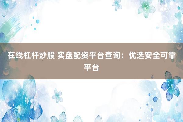 在线杠杆炒股 实盘配资平台查询：优选安全可靠平台