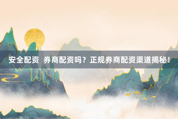 安全配资  券商配资吗？正规券商配资渠道揭秘！