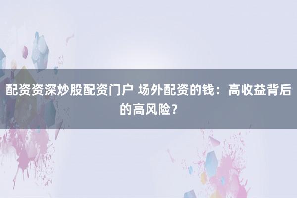 配资资深炒股配资门户 场外配资的钱：高收益背后的高风险？