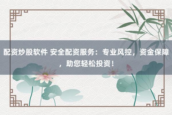 配资炒股软件 安全配资服务：专业风控，资金保障，助您轻松投资！