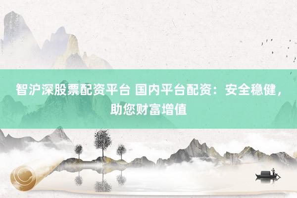 智沪深股票配资平台 国内平台配资：安全稳健，助您财富增值
