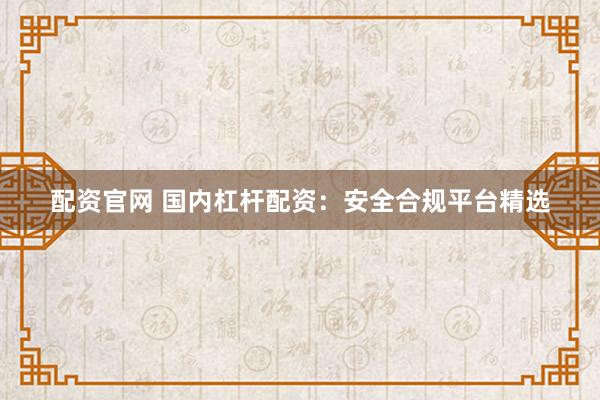配资官网 国内杠杆配资：安全合规平台精选