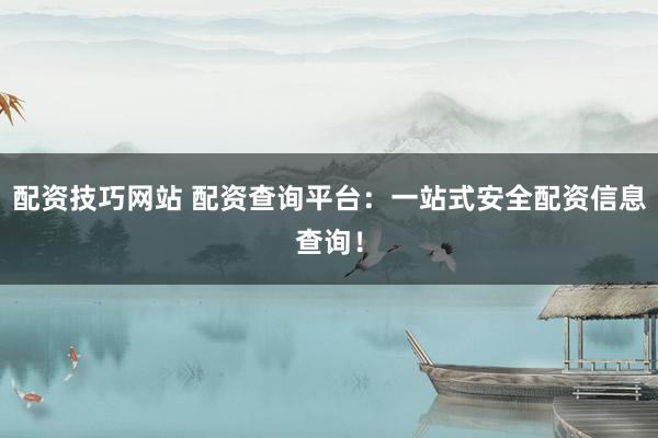 配资技巧网站 配资查询平台：一站式安全配资信息查询！