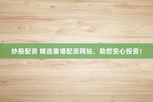 炒股配资 精选靠谱配资网站，助您安心投资！