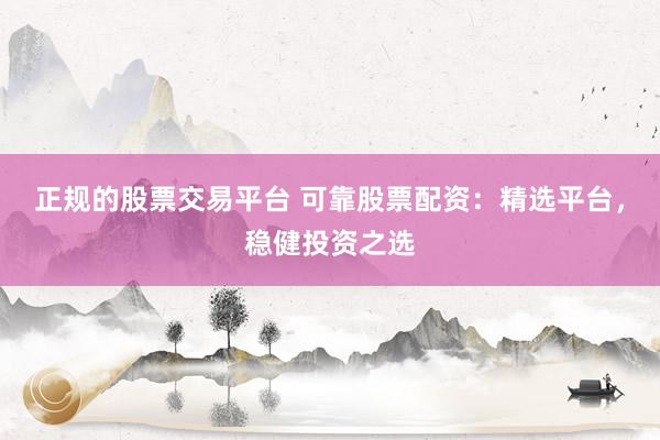 正规的股票交易平台 可靠股票配资：精选平台，稳健投资之选