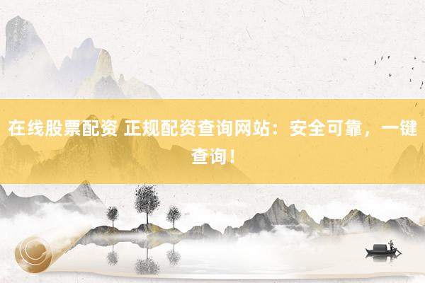 在线股票配资 正规配资查询网站：安全可靠，一键查询！