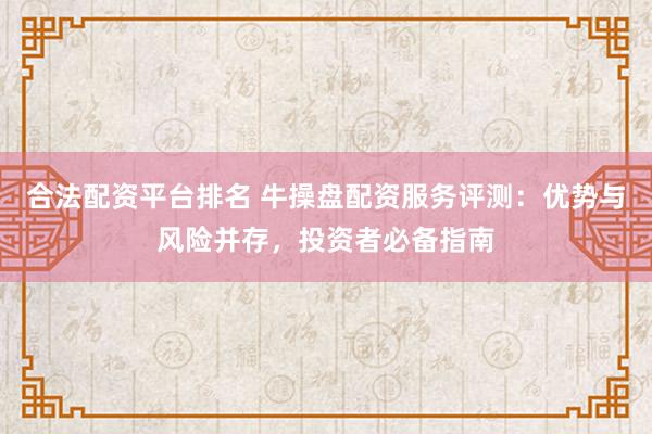 合法配资平台排名 牛操盘配资服务评测：优势与风险并存，投资者必备指南