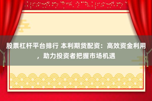股票杠杆平台排行 本利期货配资：高效资金利用，助力投资者把握市场机遇