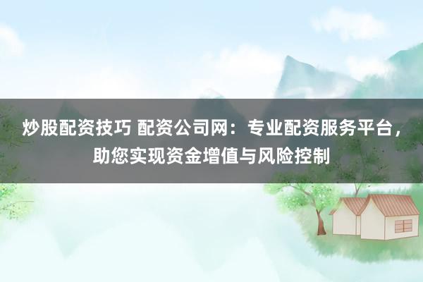 炒股配资技巧 配资公司网：专业配资服务平台，助您实现资金增值与风险控制