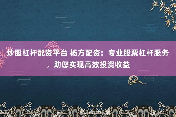 炒股杠杆配资平台 杨方配资：专业股票杠杆服务，助您实现高效投资收益