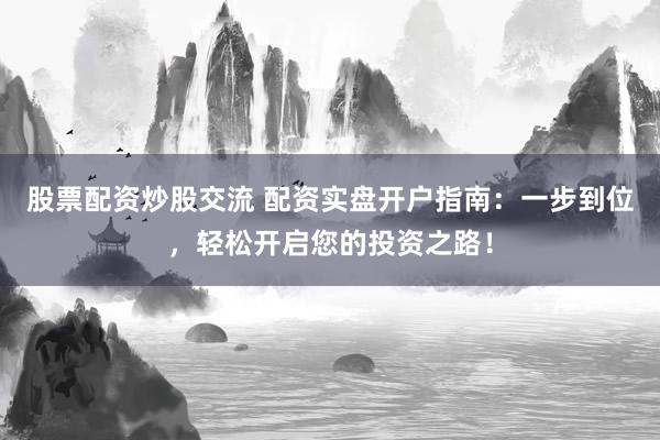 股票配资炒股交流 配资实盘开户指南：一步到位，轻松开启您的投资之路！