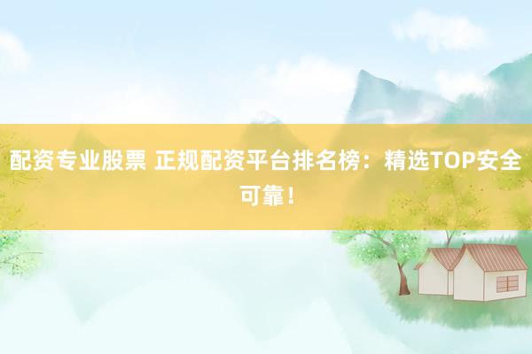 配资专业股票 正规配资平台排名榜：精选TOP安全可靠！