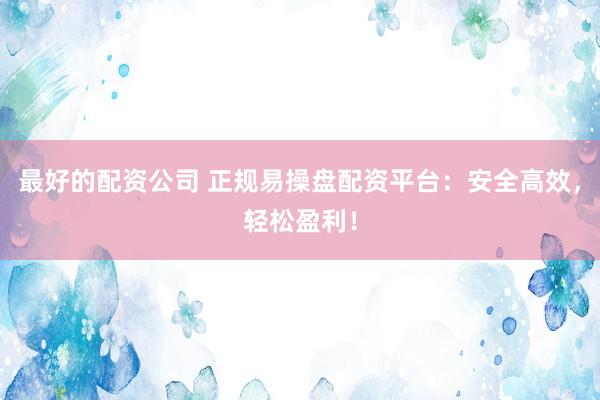 最好的配资公司 正规易操盘配资平台：安全高效，轻松盈利！