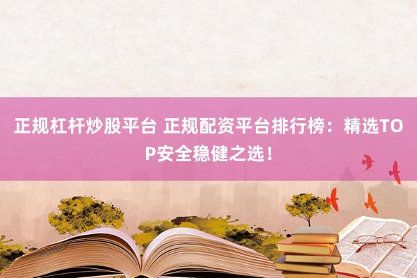 正规杠杆炒股平台 正规配资平台排行榜：精选TOP安全稳健之选！