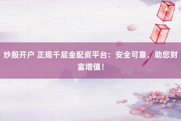 炒股开户 正规千层金配资平台：安全可靠，助您财富增值！