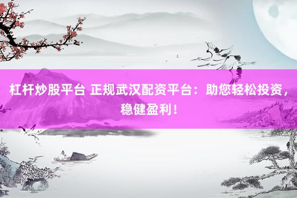 杠杆炒股平台 正规武汉配资平台：助您轻松投资，稳健盈利！