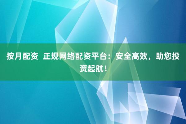 按月配资  正规网络配资平台：安全高效，助您投资起航！