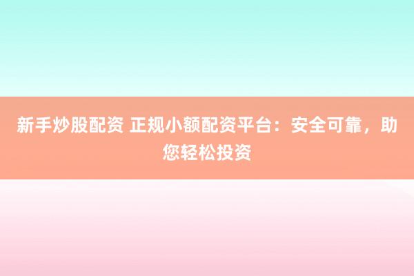 新手炒股配资 正规小额配资平台：安全可靠，助您轻松投资