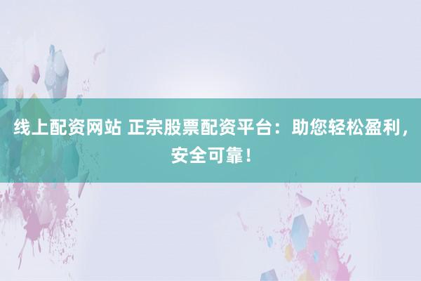 线上配资网站 正宗股票配资平台：助您轻松盈利，安全可靠！