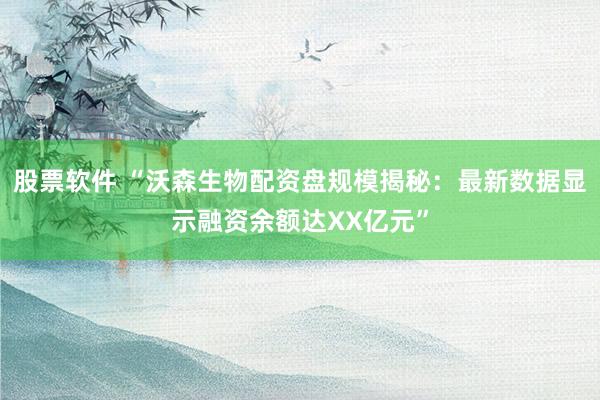 股票软件 “沃森生物配资盘规模揭秘：最新数据显示融资余额达XX亿元”