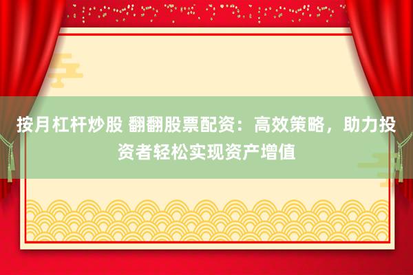 按月杠杆炒股 翻翻股票配资：高效策略，助力投资者轻松实现资产增值