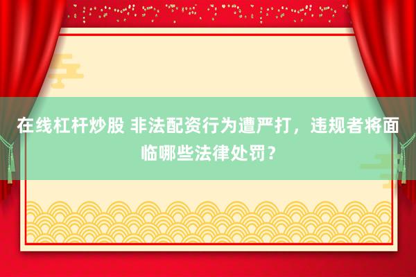 在线杠杆炒股 非法配资行为遭严打，违规者将面临哪些法律处罚？
