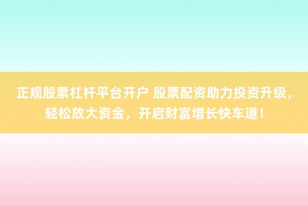 正规股票杠杆平台开户 股票配资助力投资升级，轻松放大资金，开启财富增长快车道！