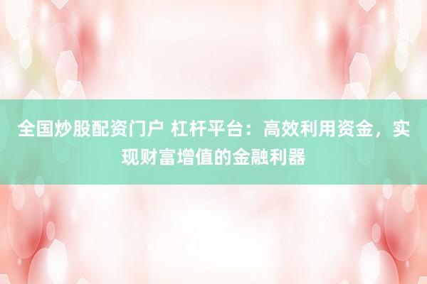 全国炒股配资门户 杠杆平台：高效利用资金，实现财富增值的金融利器