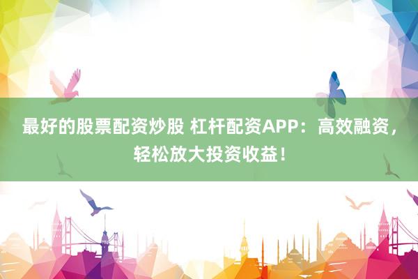 最好的股票配资炒股 杠杆配资APP：高效融资，轻松放大投资收益！