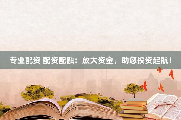 专业配资 配资配融：放大资金，助您投资起航！