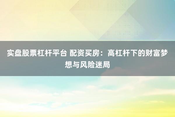 实盘股票杠杆平台 配资买房：高杠杆下的财富梦想与风险迷局