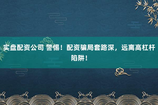 实盘配资公司 警惕！配资骗局套路深，远离高杠杆陷阱！