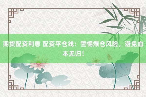 期货配资利息 配资平仓线：警惕爆仓风险，避免血本无归！