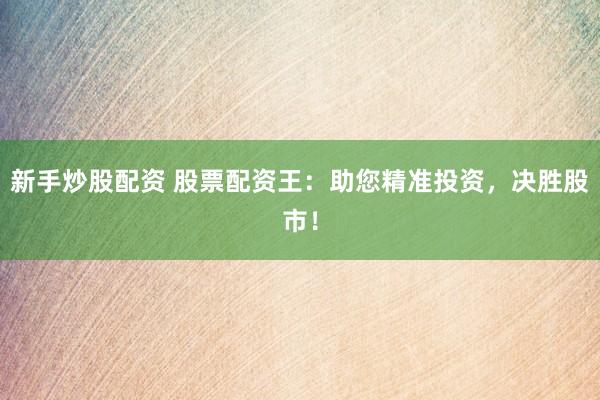 新手炒股配资 股票配资王：助您精准投资，决胜股市！