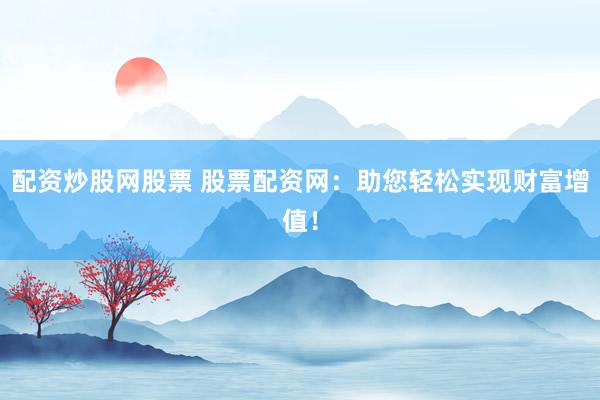 配资炒股网股票 股票配资网：助您轻松实现财富增值！