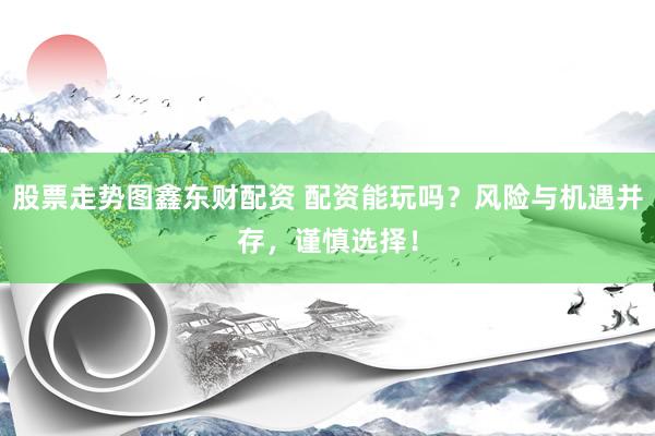 股票走势图鑫东财配资 配资能玩吗？风险与机遇并存，谨慎选择！