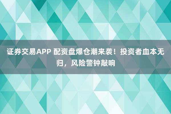 证券交易APP 配资盘爆仓潮来袭！投资者血本无归，风险警钟敲响