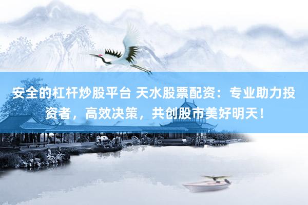 安全的杠杆炒股平台 天水股票配资：专业助力投资者，高效决策，共创股市美好明天！