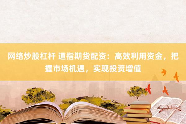 网络炒股杠杆 道指期货配资：高效利用资金，把握市场机遇，实现投资增值