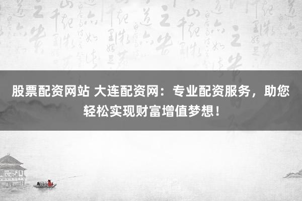 股票配资网站 大连配资网：专业配资服务，助您轻松实现财富增值梦想！