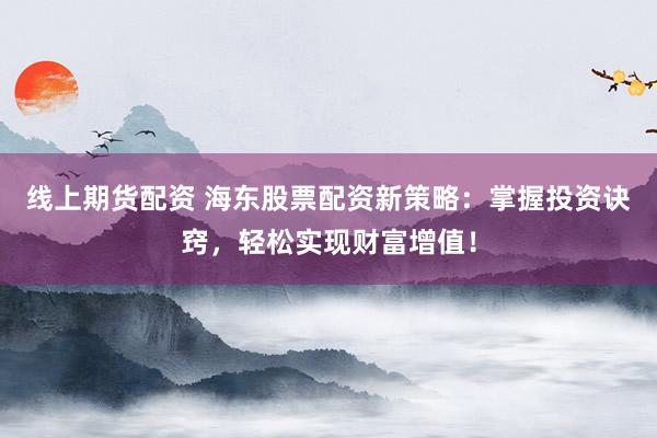 线上期货配资 海东股票配资新策略：掌握投资诀窍，轻松实现财富增值！