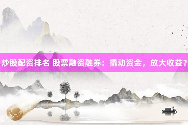 炒股配资排名 股票融资融券：撬动资金，放大收益？