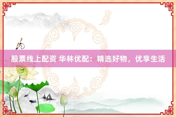 股票线上配资 华林优配：精选好物，优享生活