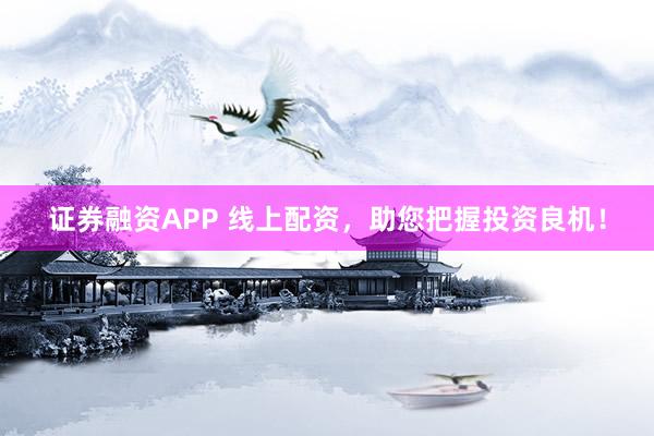 证券融资APP 线上配资，助您把握投资良机！